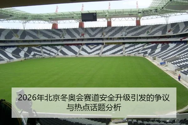 2026年北京冬奥会赛道安全升级引发的争议与热点话题分析