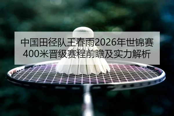中国田径队王春雨2026年世锦赛400米晋级赛程前瞻及实力解析